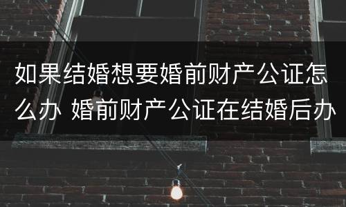 如果结婚想要婚前财产公证怎么办 婚前财产公证在结婚后办理可以吗?