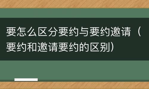 要怎么区分要约与要约邀请（要约和邀请要约的区别）