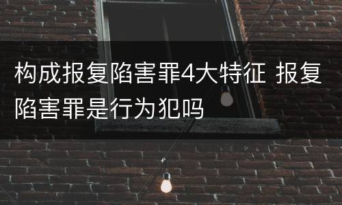 构成报复陷害罪4大特征 报复陷害罪是行为犯吗