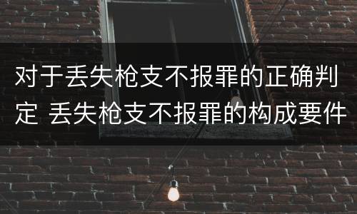 对于丢失枪支不报罪的正确判定 丢失枪支不报罪的构成要件