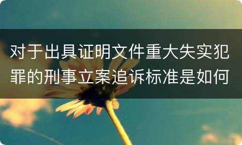 对于出具证明文件重大失实犯罪的刑事立案追诉标准是如何规定