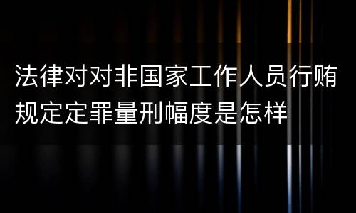 法律对对非国家工作人员行贿规定定罪量刑幅度是怎样