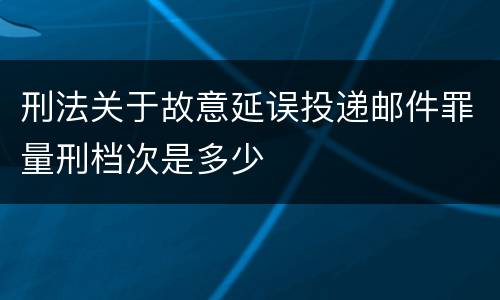 刑法关于故意延误投递邮件罪量刑档次是多少