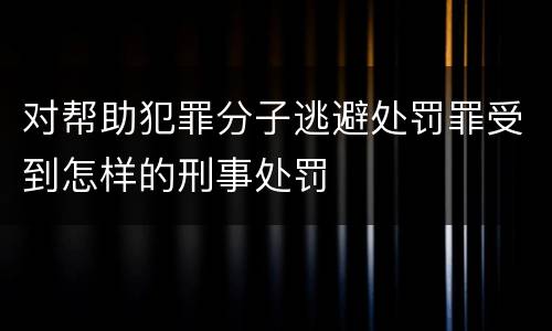 对帮助犯罪分子逃避处罚罪受到怎样的刑事处罚