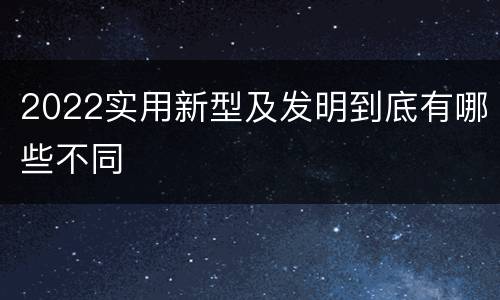 2022实用新型及发明到底有哪些不同