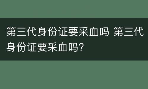 第三代身份证要采血吗 第三代身份证要采血吗?