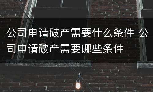 公司申请破产需要什么条件 公司申请破产需要哪些条件