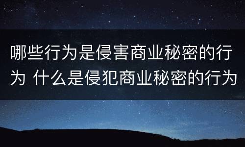 哪些行为是侵害商业秘密的行为 什么是侵犯商业秘密的行为