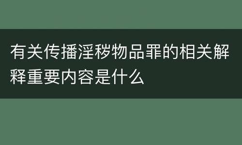 有关传播淫秽物品罪的相关解释重要内容是什么