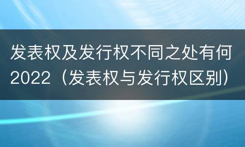 发表权及发行权不同之处有何2022（发表权与发行权区别）