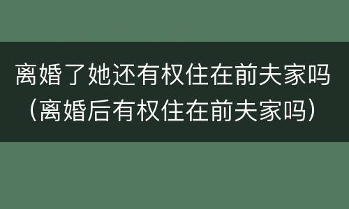 离婚了她还有权住在前夫家吗（离婚后有权住在前夫家吗）