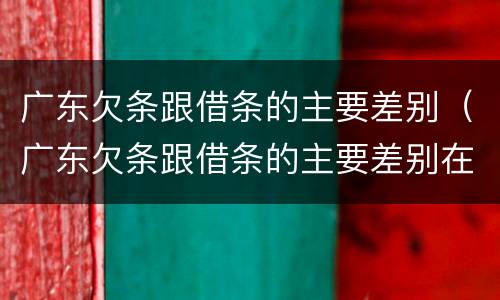 广东欠条跟借条的主要差别（广东欠条跟借条的主要差别在哪）