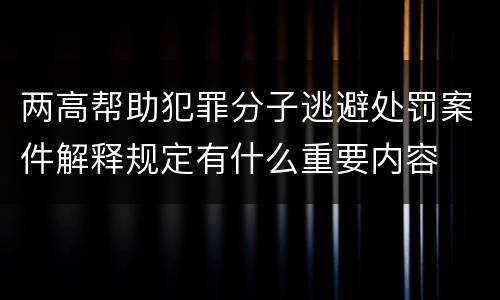 两高帮助犯罪分子逃避处罚案件解释规定有什么重要内容