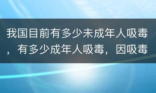 我国目前有多少未成年人吸毒，有多少成年人吸毒，因吸毒而死的人有多少