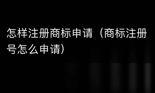 怎样注册商标申请（商标注册号怎么申请）