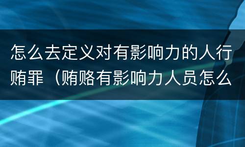 怎么去定义对有影响力的人行贿罪（贿赂有影响力人员怎么定罪）