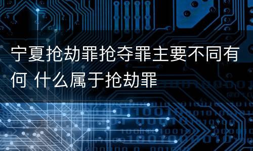 宁夏抢劫罪抢夺罪主要不同有何 什么属于抢劫罪