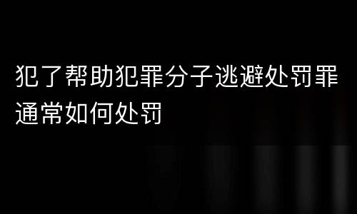 犯了帮助犯罪分子逃避处罚罪通常如何处罚