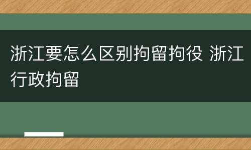 浙江要怎么区别拘留拘役 浙江行政拘留