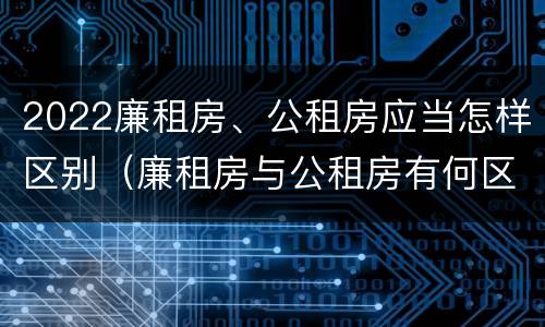 2022廉租房、公租房应当怎样区别（廉租房与公租房有何区别）