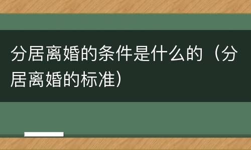 分居离婚的条件是什么的（分居离婚的标准）
