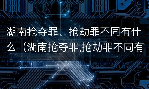 湖南抢夺罪、抢劫罪不同有什么（湖南抢夺罪,抢劫罪不同有什么后果）