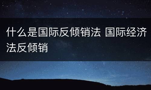 什么是国际反倾销法 国际经济法反倾销