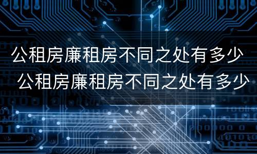 公租房廉租房不同之处有多少 公租房廉租房不同之处有多少户