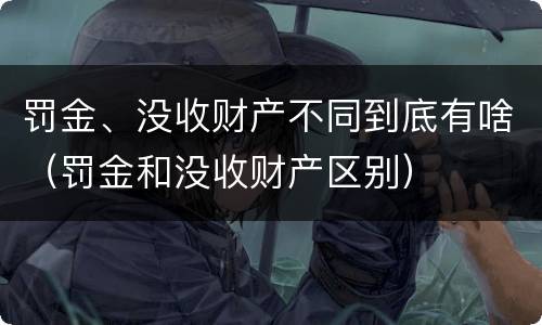 罚金、没收财产不同到底有啥（罚金和没收财产区别）