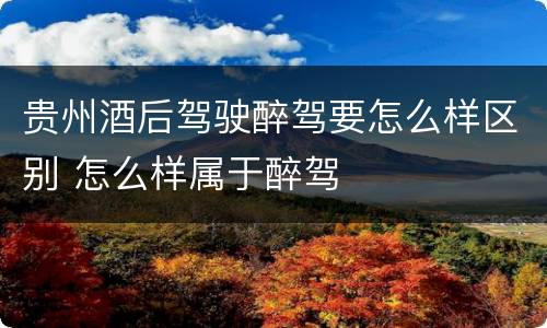 贵州酒后驾驶醉驾要怎么样区别 怎么样属于醉驾