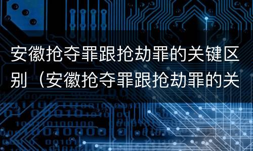 安徽抢夺罪跟抢劫罪的关键区别（安徽抢夺罪跟抢劫罪的关键区别是什么）