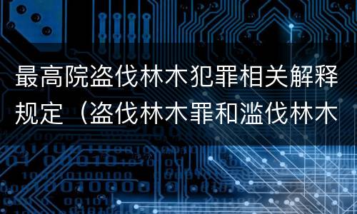 最高院盗伐林木犯罪相关解释规定（盗伐林木罪和滥伐林木罪的立案标准）