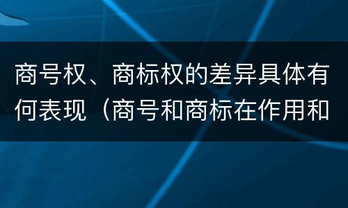 商号权、商标权的差异具体有何表现（商号和商标在作用和性质上的区别）