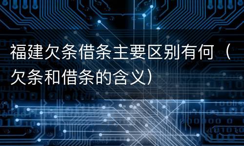 福建欠条借条主要区别有何（欠条和借条的含义）