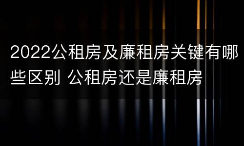 2022公租房及廉租房关键有哪些区别 公租房还是廉租房