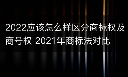 2022应该怎么样区分商标权及商号权 2021年商标法对比