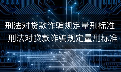 刑法对贷款诈骗规定量刑标准 刑法对贷款诈骗规定量刑标准的解释
