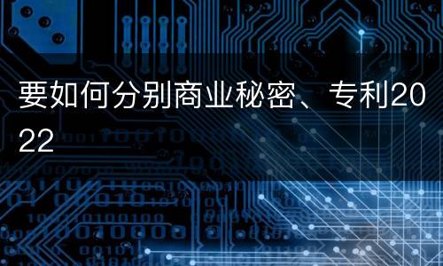 要如何分别商业秘密、专利2022