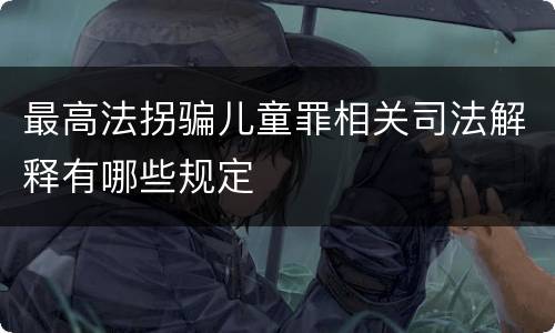 最高法拐骗儿童罪相关司法解释有哪些规定