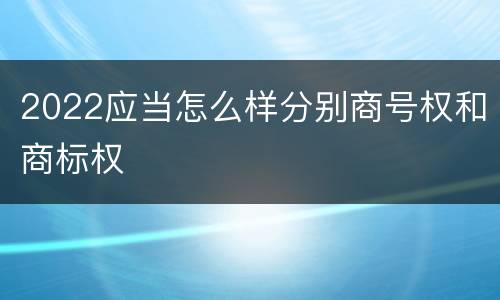 2022应当怎么样分别商号权和商标权