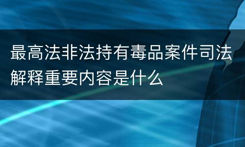 最高法非法持有毒品案件司法解释重要内容是什么