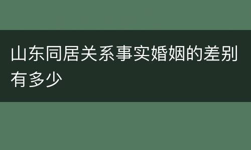 山东同居关系事实婚姻的差别有多少