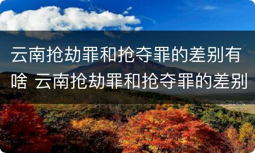 云南抢劫罪和抢夺罪的差别有啥 云南抢劫罪和抢夺罪的差别有啥不同