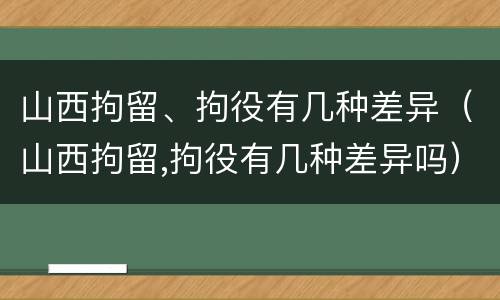 山西拘留、拘役有几种差异（山西拘留,拘役有几种差异吗）