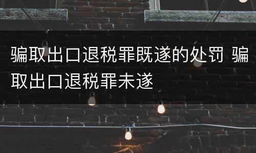 骗取出口退税罪既遂的处罚 骗取出口退税罪未遂
