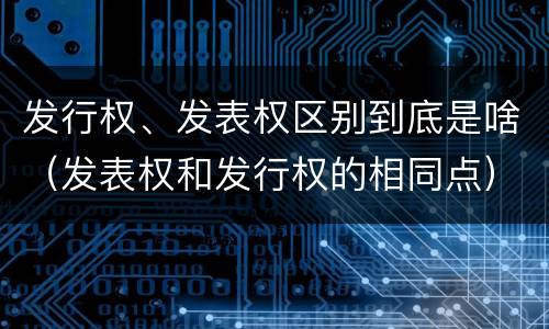 发行权、发表权区别到底是啥（发表权和发行权的相同点）