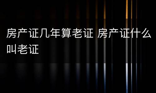 房产证几年算老证 房产证什么叫老证