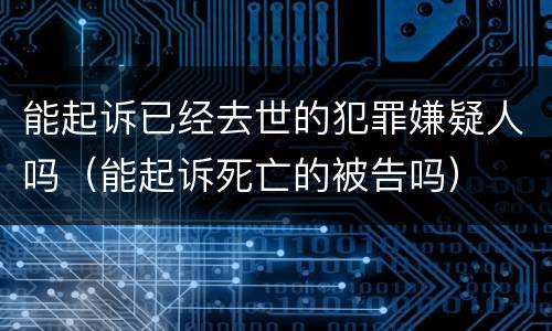 能起诉已经去世的犯罪嫌疑人吗（能起诉死亡的被告吗）