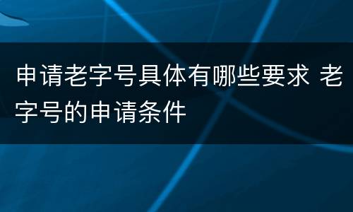 申请老字号具体有哪些要求 老字号的申请条件