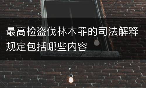 最高检盗伐林木罪的司法解释规定包括哪些内容
